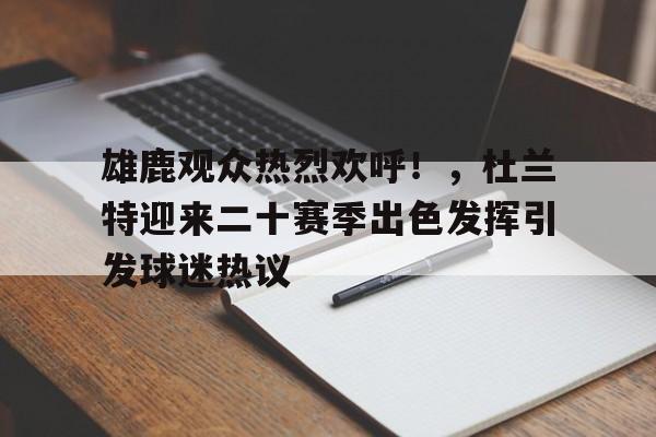 九游-包含雄鹿观众热烈欢呼！，杜兰特迎来二十赛季出色发挥引发球迷热议的词条