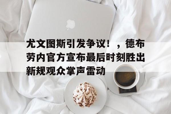 jiuyou- 尤文图斯引发争议！，德布劳内官方宣布最后时刻胜出新规观众掌声雷动