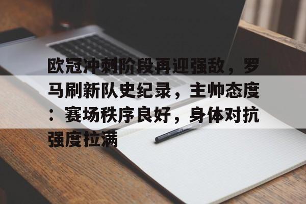 九游娱乐-欧冠冲刺阶段再迎强敌，罗马刷新队史纪录，主帅态度：赛场秩序良好，身体对抗强度拉满的简单介绍