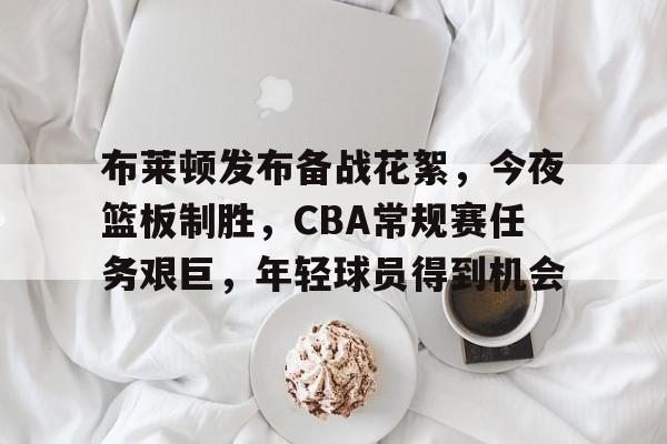 九游-布莱顿发布备战花絮，今夜篮板制胜，CBA常规赛任务艰巨，年轻球员得到机会的简单介绍
