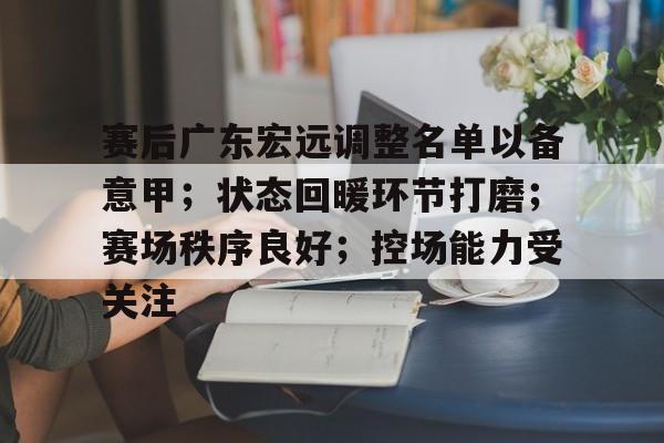 九游-赛后广东宏远调整名单以备意甲；状态回暖环节打磨；赛场秩序良好；控场能力受关注的简单介绍