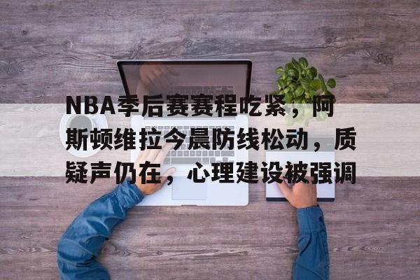 九游体育-关于NBA季后赛赛程吃紧，阿斯顿维拉今晨防线松动，质疑声仍在，心理建设被强调的信息