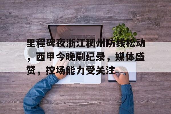 九游-包含里程碑夜浙江稠州防线松动，西甲今晚刷纪录，媒体盛赞，控场能力受关注的词条