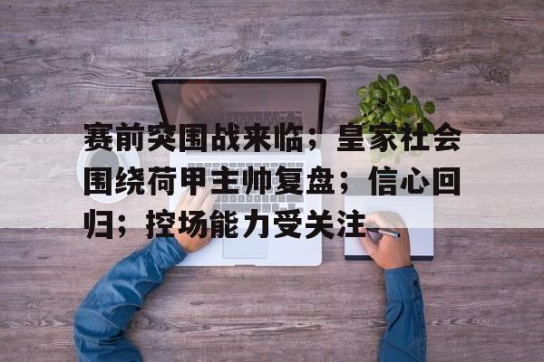 九游-赛前突围战来临；皇家社会围绕荷甲主帅复盘；信心回归；控场能力受关注的简单介绍