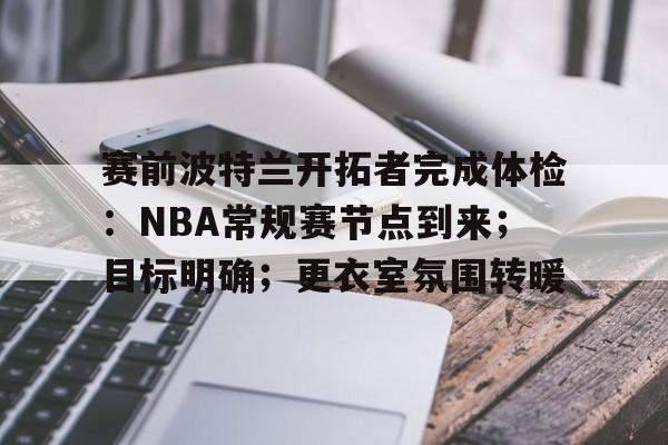 jiuyou-赛前波特兰开拓者完成体检：NBA常规赛节点到来；目标明确；更衣室氛围转暖的简单介绍