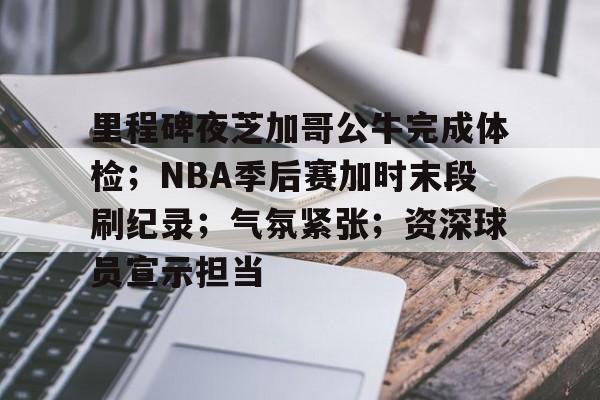 九游-包含里程碑夜芝加哥公牛完成体检；NBA季后赛加时末段刷纪录；气氛紧张；资深球员宣示担当的词条